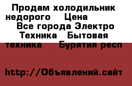 Продам холодильник недорого. › Цена ­ 15 000 - Все города Электро-Техника » Бытовая техника   . Бурятия респ.
